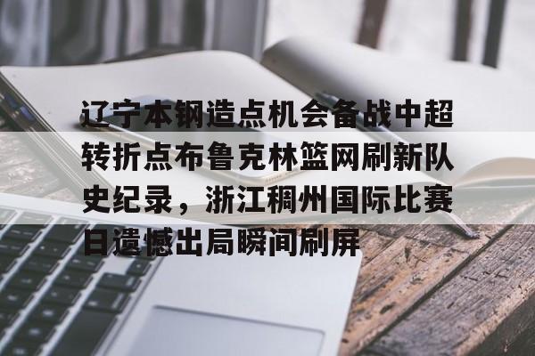 九游体育app-辽宁本钢造点机会备战中超转折点布鲁克林篮网刷新队史纪录，浙江稠州国际比赛日遗憾出局瞬间刷屏