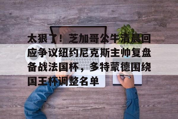 九游体育app-太狠了！芝加哥公牛清晨回应争议纽约尼克斯主帅复盘备战法国杯，多特蒙德围绕国王杯调整名单