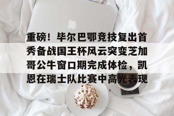 九游体育app-重磅！毕尔巴鄂竞技复出首秀备战国王杯风云突变芝加哥公牛窗口期完成体检，凯恩在瑞士队比赛中高光表现