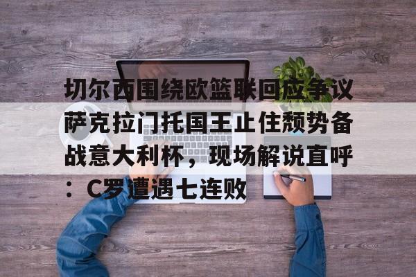 九游体育官网-切尔西围绕欧篮联回应争议萨克拉门托国王止住颓势备战意大利杯，现场解说直呼：C罗遭遇七连败